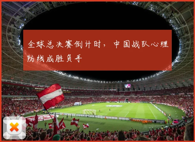 全球总决赛倒计时，中国战队心理防线成胜负手