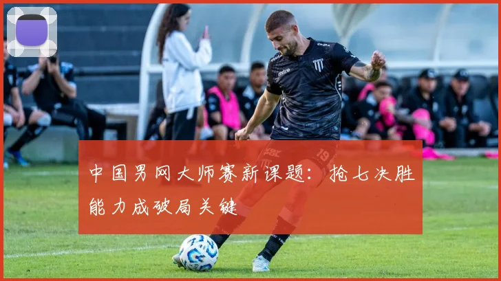中国男网大师赛新课题：抢七决胜能力成破局关键