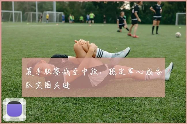 夏季联赛战至中段，稳定军心成各队突围关键