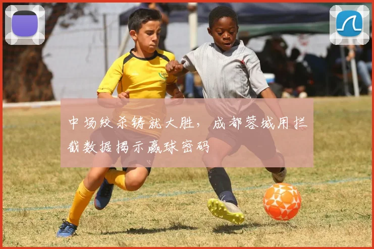 中场绞杀铸就大胜,成都蓉城用拦截数据揭示赢球密码
