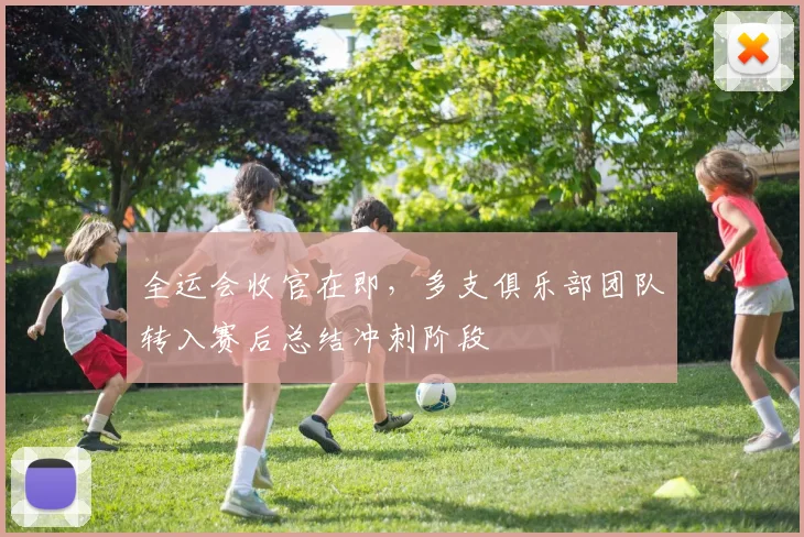 全运会收官在即，多支俱乐部团队转入赛后总结冲刺阶段