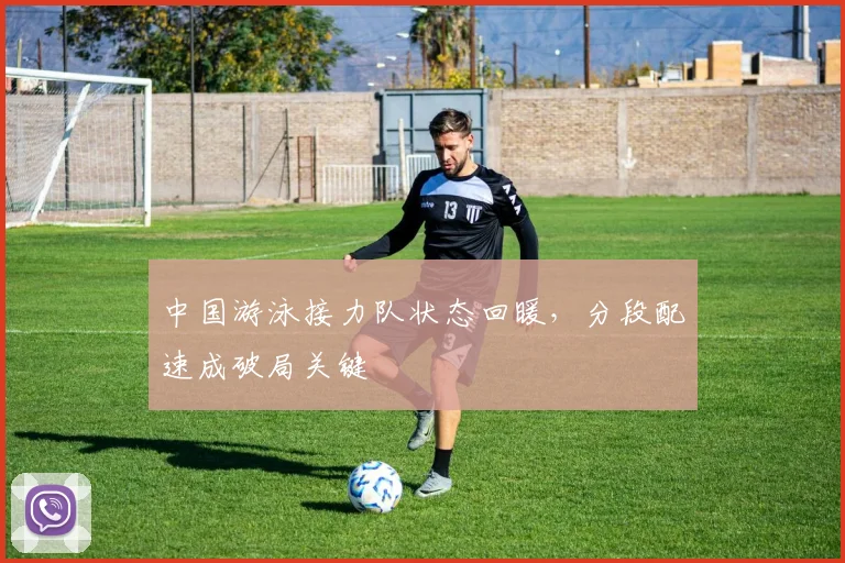 中国游泳接力队状态回暖，分段配速成破局关键
