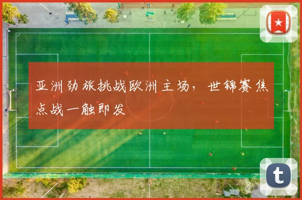 亚洲劲旅挑战欧洲主场,世锦赛焦点战一触即发