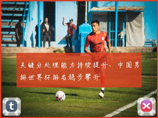 关键分处理能力持续提升,中国男排世界杯排名稳步攀升