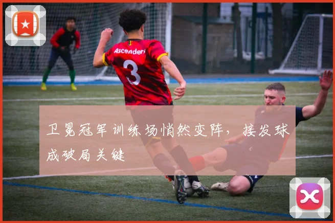 卫冕冠军训练场悄然变阵，接发球成破局关键