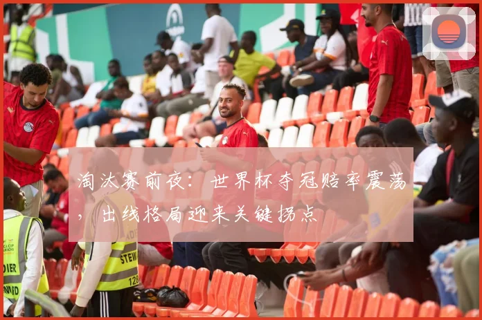 淘汰赛前夜:世界杯夺冠赔率震荡,出线格局迎来关键拐点