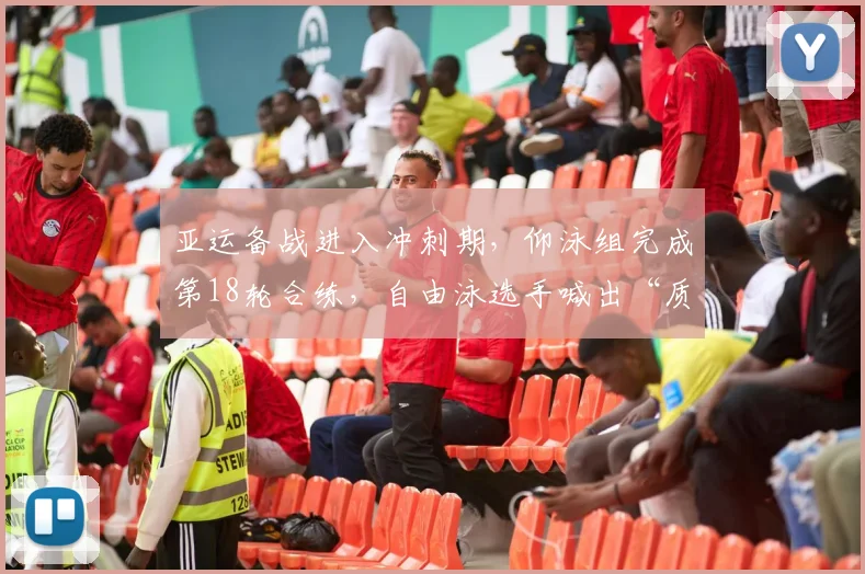 亚运备战进入冲刺期，仰泳组完成第18轮合练，自由泳选手喊出“质量优先”