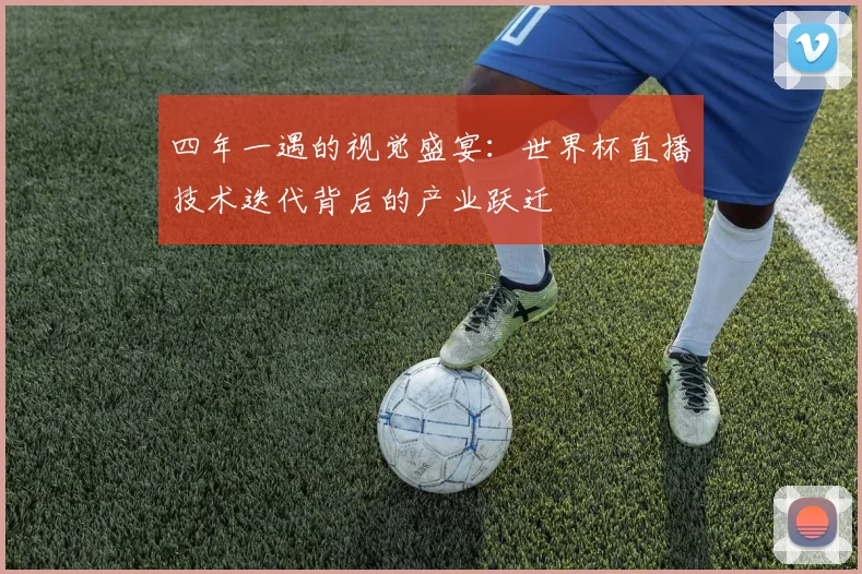 四年一遇的视觉盛宴:世界杯直播技术迭代背后的产业跃迁