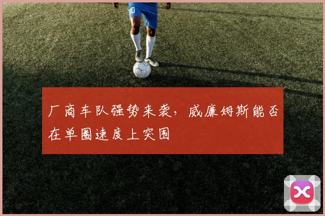 厂商车队强势来袭，威廉姆斯能否在单圈速度上突围