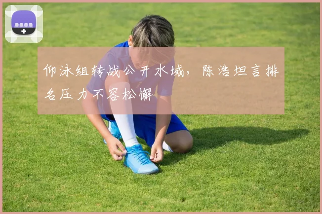 仰泳组转战公开水域，陈浩坦言排名压力不容松懈