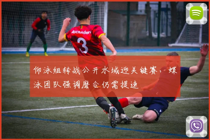 仰泳组转战公开水域迎关键赛，蝶泳团队强调磨合仍需提速