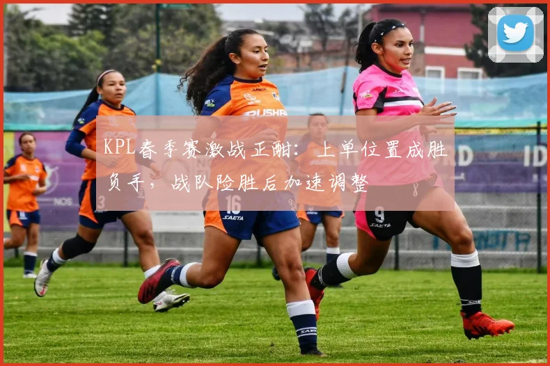 KPL春季赛激战正酣：上单位置成胜负手，战队险胜后加速调整