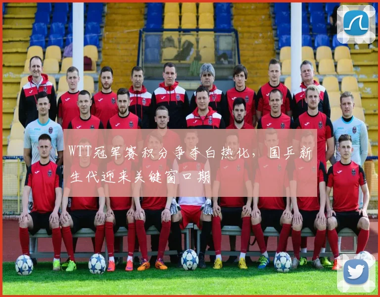 WTT冠军赛积分争夺白热化,国乒新生代迎来关键窗口期