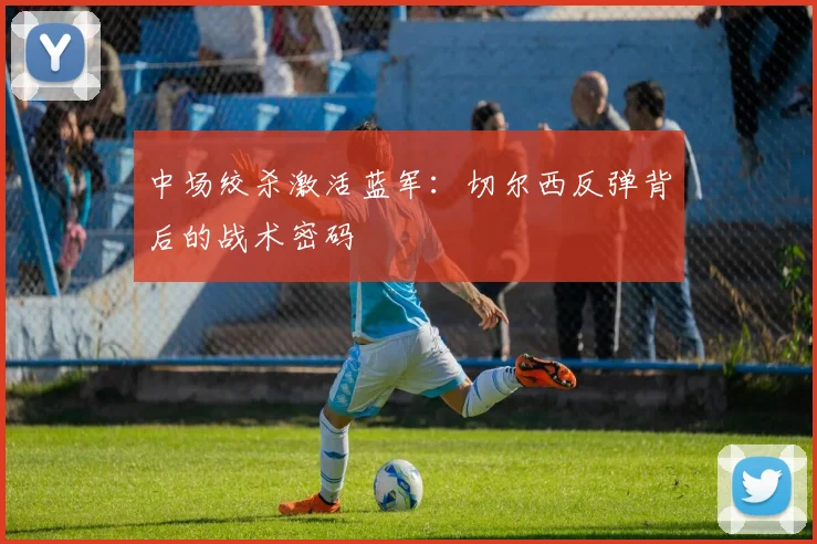 中场绞杀激活蓝军:切尔西反弹背后的战术密码