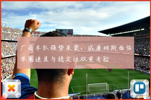 厂商车队强势来袭，威廉姆斯面临单圈速度与稳定性双重考验