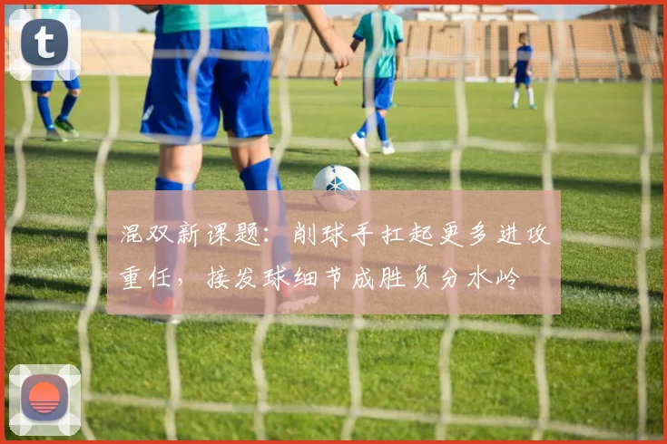 混双新课题:削球手扛起更多进攻重任,接发球细节成胜负分水岭