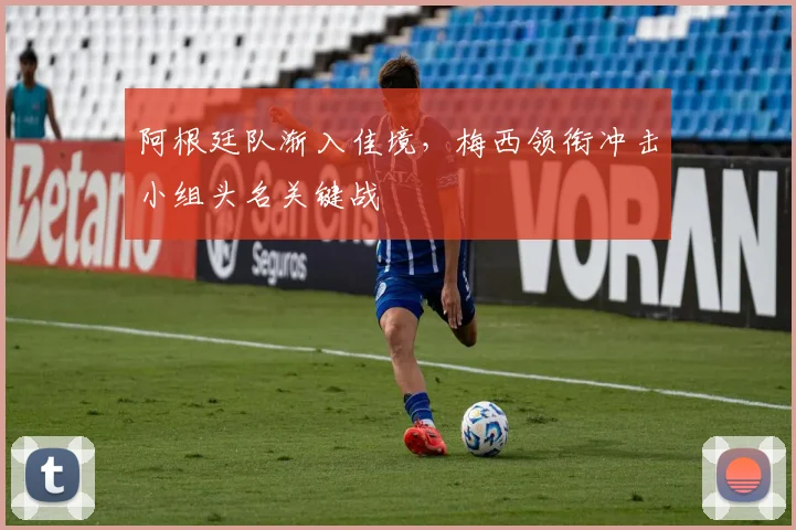 阿根廷队渐入佳境,梅西领衔冲击小组头名关键战