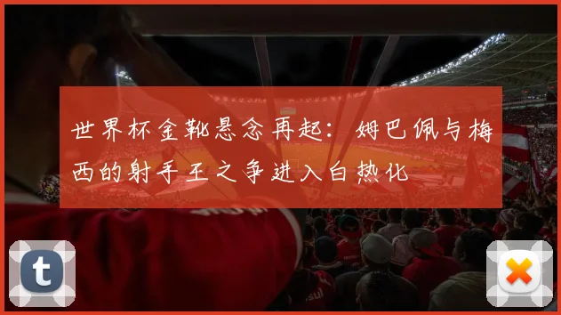 世界杯金靴悬念再起：姆巴佩与梅西的射手王之争进入白热化