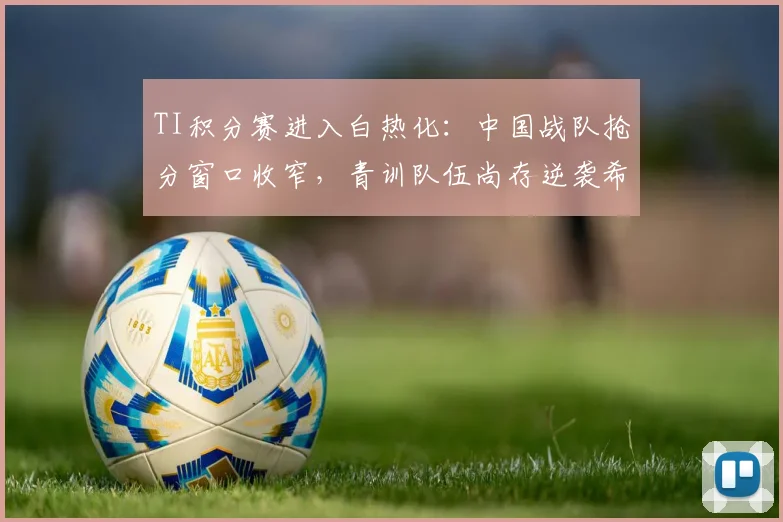 TI积分赛进入白热化：中国战队抢分窗口收窄，青训队伍尚存逆袭希望