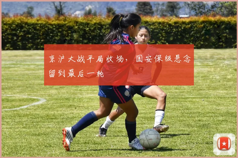 京沪大战平局收场,国安保级悬念留到最后一轮