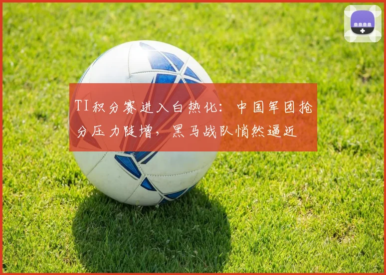 TI积分赛进入白热化:中国军团抢分压力陡增,黑马战队悄然逼近