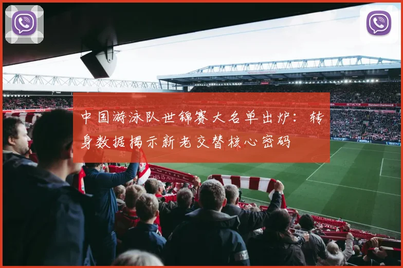 中国游泳队世锦赛大名单出炉：转身数据揭示新老交替核心密码