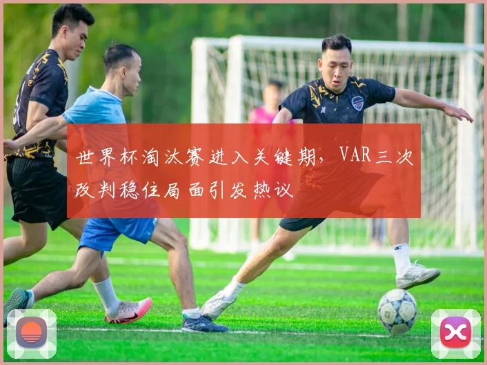 世界杯淘汰赛进入关键期,VAR三次改判稳住局面引发热议