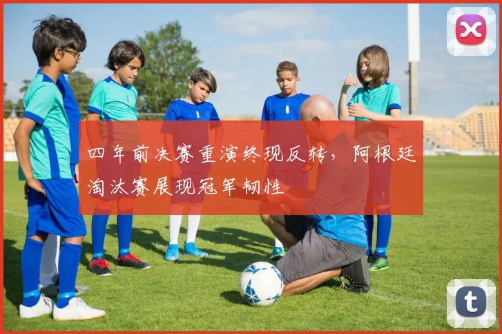 四年前决赛重演终现反转,阿根廷淘汰赛展现冠军韧性