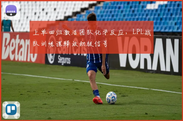 上单回归激活团队化学反应，LPL战队训练课释放积极信号