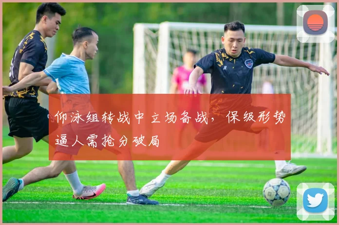 仰泳组转战中立场备战,保级形势逼人需抢分破局