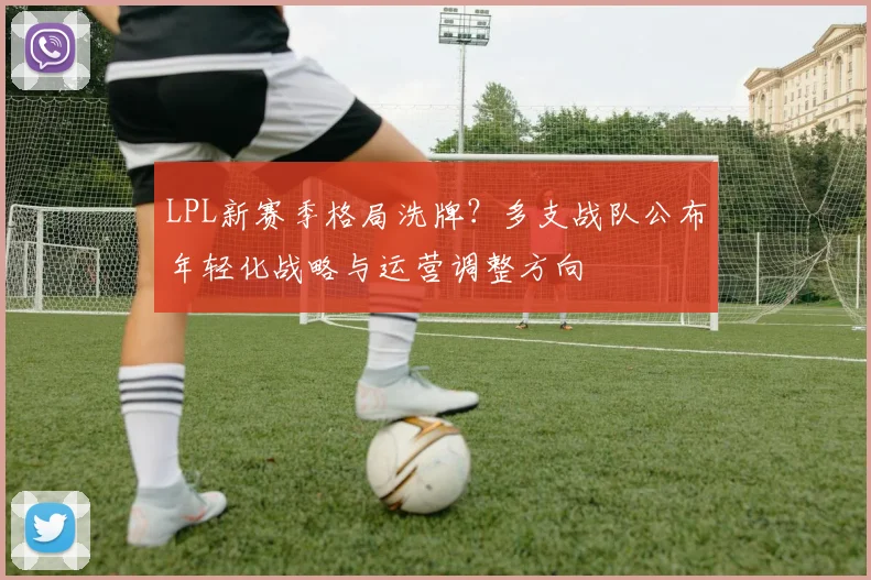 LPL新赛季格局洗牌？多支战队公布年轻化战略与运营调整方向