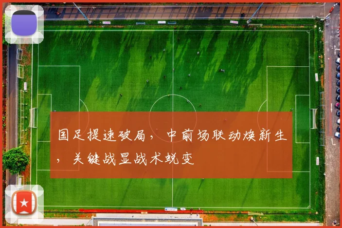 国足提速破局，中前场联动焕新生，关键战显战术蜕变