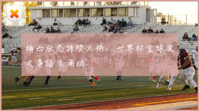 梅西状态持续火热，世界杯金球奖之争暗流涌动