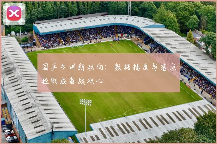 国乒冬训新动向:数据精度与落点控制成备战核心