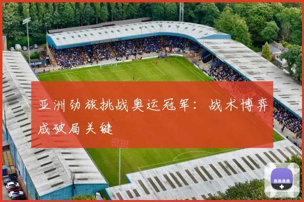 亚洲劲旅挑战奥运冠军：战术博弈成破局关键