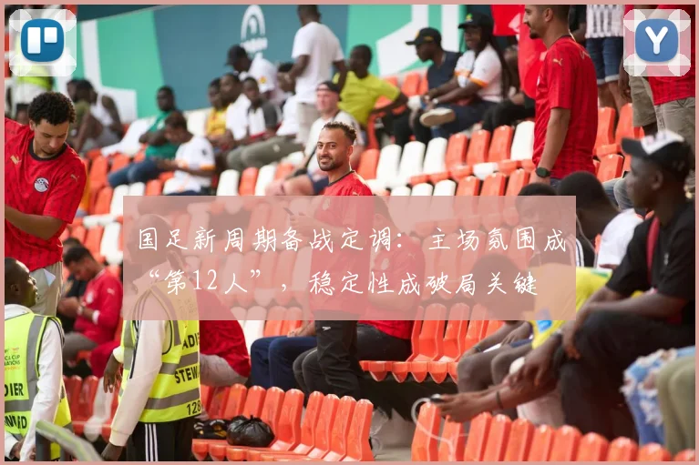 国足新周期备战定调：主场氛围成“第12人”，稳定性成破局关键