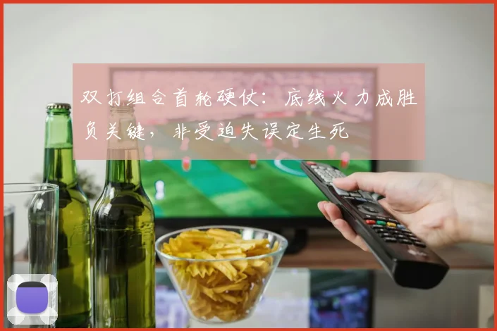 双打组合首轮硬仗：底线火力成胜负关键，非受迫失误定生死