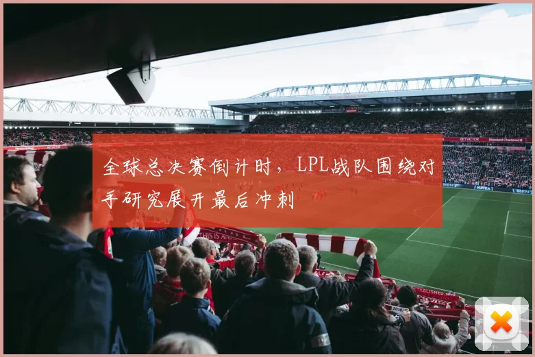 全球总决赛倒计时，LPL战队围绕对手研究展开最后冲刺