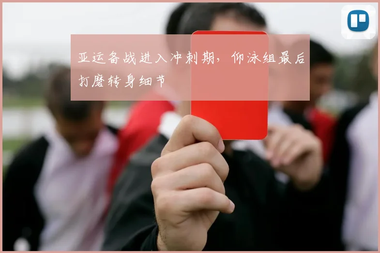 亚运备战进入冲刺期,仰泳组最后打磨转身细节