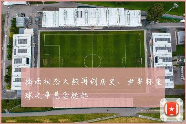 梅西状态火热再创历史，世界杯金球之争悬念迭起