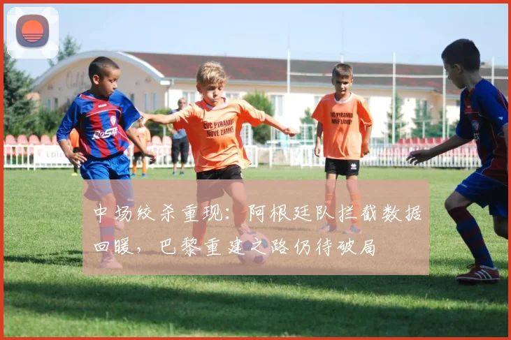 中场绞杀重现:阿根廷队拦截数据回暖,巴黎重建之路仍待破局