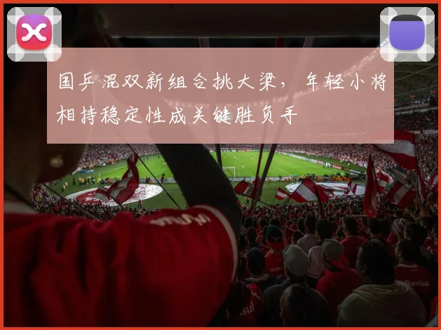 国乒混双新组合挑大梁，年轻小将相持稳定性成关键胜负手