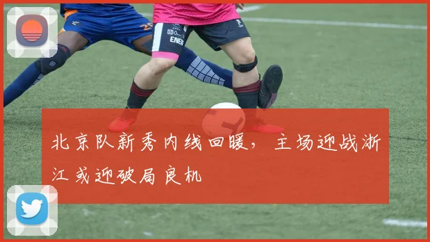 北京队新秀内线回暖，主场迎战浙江或迎破局良机
